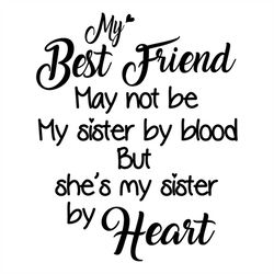 My Best Friend May Not Be My Sister By Blood Svg, Family Svg, Shes My Sister By Heart Svg, Friends Gift Svg, Sister Svg,