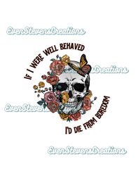 If I were well behaved Id die from boredom skull flowers butterfly skeleton popular best seller png sublimation design d