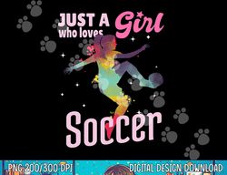 Just A Girl Who Loves Soccer Shirt Football Women Girl Gift png, sublimation copy