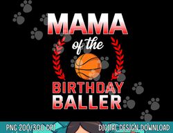 Mama Of The Birthday Boy Basketball Bday Celebration  png, sublimation copy