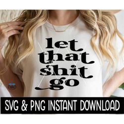 Let That Shit Go SVG, Let That Shit Go PNG, Wine Glass SvG, Tee Shirt SVG, Instant Download, Cricut Cut File, Silhouette