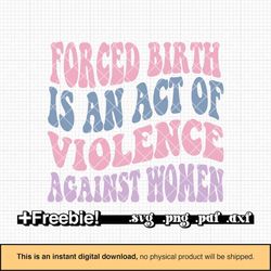 Forced birth is an act of violance against women svg, roe v wade svg, feminist svg, pro roe svg, prochoice svg, abortion