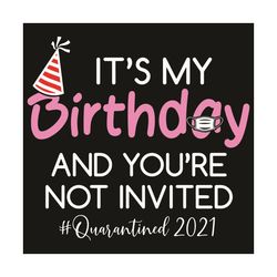 It Is My Birthday And You Are Not Invited Quarantined 2021 Svg, Birthday Svg, Happy Birthday Svg, Quarantined Birthday 2