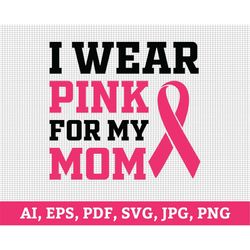 I Wear Pink For My Mom, Cancer Awareness Svg, Pink Ribbon Svg, Breast Cancer Svg Designs, SVG Files For Cricut, Png File