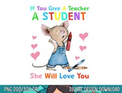 Mouse If You Give A Teacher A Student She Will Love You  png, sublimation copy