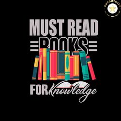 Must Read Books For Knowledge Gift For Librarian Svg, Shirt For Book Lover Svg Files For Cricut, Silhouette Sublimation