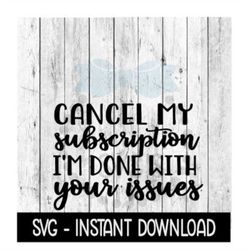 Cancel My Subscription I'm Done With Your Issues, Funny SVG Files, Instant Download, Cricut Cut Files, Silhouette Cut Fi