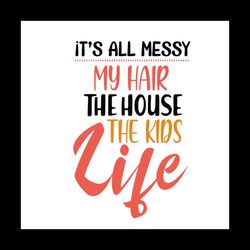 My Hair The House The Kids Life Svg, Mother Day Svg, Mom Life Svg, Moms Day Svg, Happy Mothers Day Svg, Its All Messy Sv