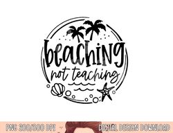 Beaching Not Teaching Funny Summer Teacher Beach Vacation  png, sublimation copy