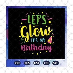 Lets glow its my birthday svg, happy birthday svg, birthday svg, birthday gifts svg, birthday idea svg, family gift svg,