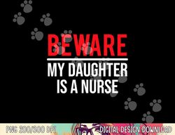 Beware My Daughter Is A Nurse Funny Nurse Dad Mom png,sublimation copy