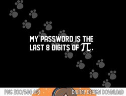 My Password Is The Last 8 Digits of Pi  Pi Day Math  png, sublimation copy