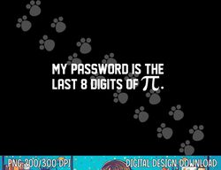 My Password Is The Last 8 Digits of Pi  Pi Day Math  png, sublimation copy