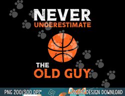Never Underestimate The Old Guy Basketball Grandpa Dad Men  png, sublimation copy