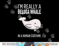 I'm A Beluga Whale In A Human Costume Halloween Gift Cute png,sublimation copy