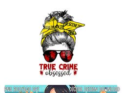 Messy Hair Bun Women True Crime Obsessed Junkie Serial Gift png,sublimation copy