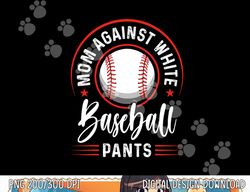 Mom Against White Baseball Pants Shirt Funny Baseball Mom png, sublimation copy