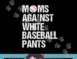 moms against white baseball pants funny baseball mom png, sublimation copy