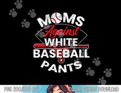 Moms Against White Baseball Pants Sport Lover Mothers Day png, sublimation copy
