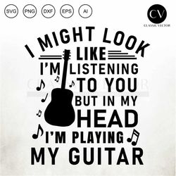 I Might Look Like Im Listening To You , Funny Guitarists, Acustic Guitar, Funny Guitar Svg, Acoustic Guitar Svg, Guitar