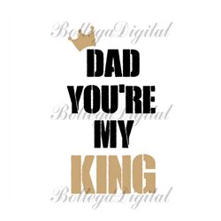 Dad You Are My King Svg, Fathers Day Svg, Dad Svg, Dad King Svg, Son Saying, Daughter Svg, Son Svg, Fathers Day Quote, D
