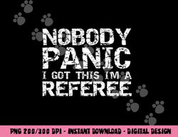 Funny Ref Quote Men s Nobody Panic I Got this I m a Referee png, sublimation copy