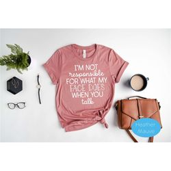Responsible Quote Shirt - I'm Not Responsible For What My Face Does When You Talk T-Shirt -Sarcastic T-shirt - Inspirati