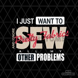 I Just Want To Sew Pretty Fabrics All My Other Problems Svg, Trending Svg
