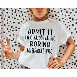 Admit It Life Would Be Boring Without Me SVG, Funny Toddler Svg Cut File, Sassy - Sarcastic - Funny Svg Cricut Silhouett