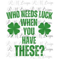 Who Needs Luck When You Have These  Funny St, Patricks Day Shirt Png File, Woman's St Patricks Day Shirt, Adult St Patri