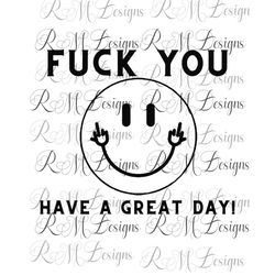 Fuck You Have A Nice Day!  Sarcastic T Shirt, Funny T Shirt, Instant Download SVG, PNG files