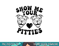 Pitbull Dog Owner Show Me Your Pitties Funny Pitbull Lovers  png, sublimation copy