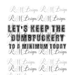 Let's Keep the Dumbfuckery to a Minimum Today Png, Quotes Sayings png, funny mom png, Sarcastic Shirt png,  Printable, C