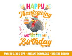 Happy Thanksgiving And Yes Its My Birthday png, sublimation copy