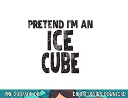 Pretend I m An Ice Cube png, sublimation Easy Halloween Costume png, sublimation copy