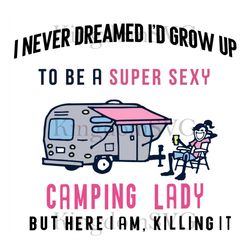 I Never Dreamed I'd Grow Up To Be A Super Sexy Camping Lady But Here I Am, Killing It SVG