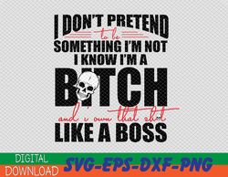 I don't pretend to be something I'm not I know I'm a Bitch and I own that shit like a Boss SVG,cutting files