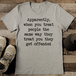 Apparently When You Treat People The Same Way They Treat You They Get Offended Tee