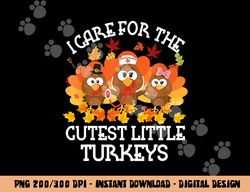 I Care For The Cutest Little Turkeys Thanksgiving Fall NICU png, sublimation copy