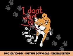 I Dont Want To You Cant Make Me Stubborn Shiba Inu Dog Gift  png, sublimation copy