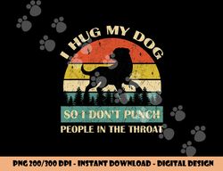 I Hug My Dog So I Don t Punch People In The Throat Funny  png, sublimation copy
