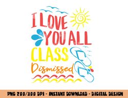 I Love You All Class Dismissed - Teacher School Graduation  png, sublimation copy