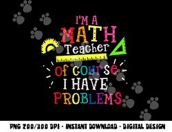 I m a Math Teacher of Course I Have Problems - Math Teacher  png, sublimation copy