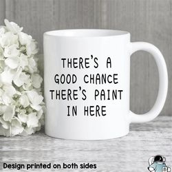 A Good Chance There's Paint In Here Coffee Mug  Artist or Painter Gift