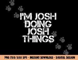 I M JOSH DOING JOSH THINGS Funny Birthday Name Gift Idea png, sublimation copy