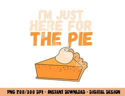 I m Just Here For The Pie Christmas Pumpkin Funny Turkey Day png, sublimation copy