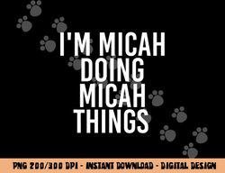 I M MICAH DOING MICAH THINGS Funny Birthday Name Gift Idea png, sublimation copy