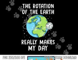 Rotation of the Earth Makes My Day Science Teacher Earth Day  png, sublimation copy