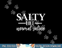 Salty Like Normal Saline Tshirt Funny Nurse Gift Tee png, sublimation copy