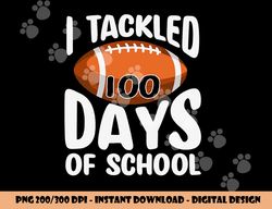 I TACKLED 100 DAYS OF SCHOOL Shirt Football 100th Day Gifts png, sublimation copy